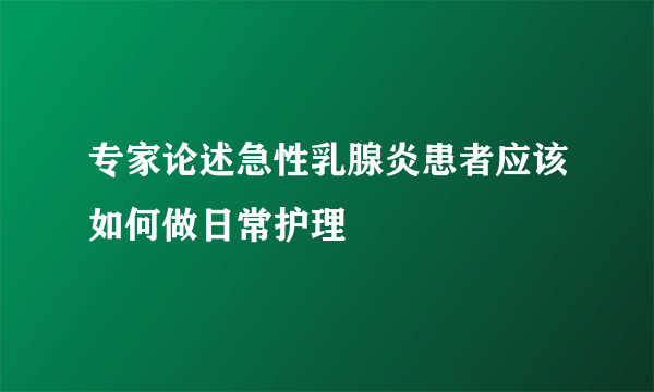 专家论述急性乳腺炎患者应该如何做日常护理