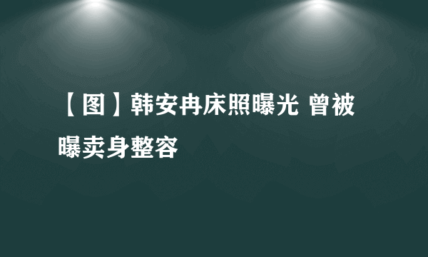 【图】韩安冉床照曝光 曾被曝卖身整容