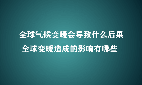 全球气候变暖会导致什么后果 全球变暖造成的影响有哪些