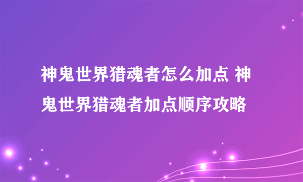 神鬼世界猎魂者怎么加点 神鬼世界猎魂者加点顺序攻略