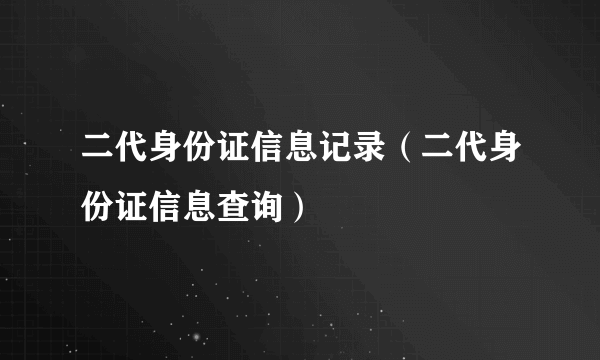 二代身份证信息记录（二代身份证信息查询）