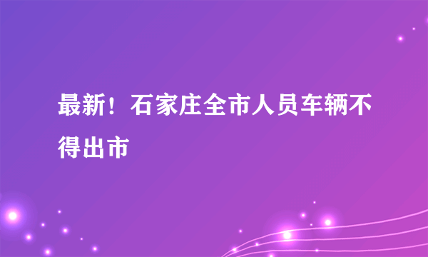 最新！石家庄全市人员车辆不得出市