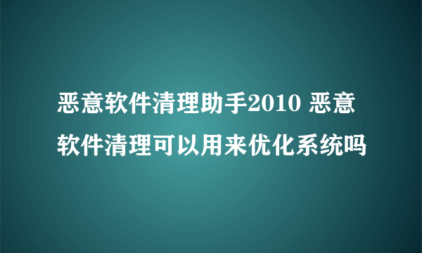 恶意软件清理助手2010 恶意软件清理可以用来优化系统吗