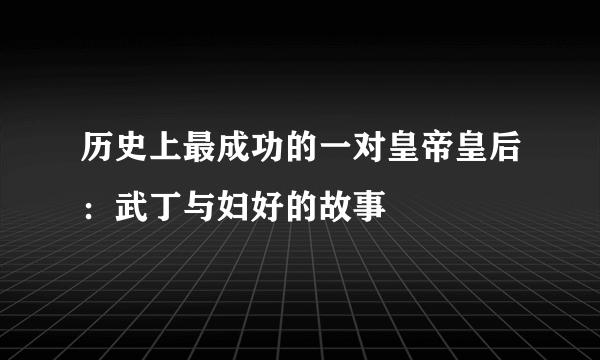 历史上最成功的一对皇帝皇后：武丁与妇好的故事