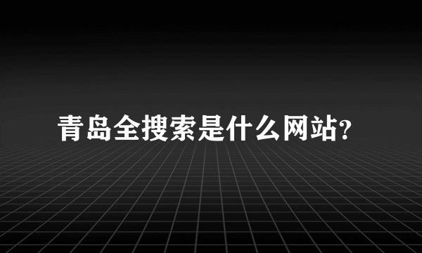 青岛全搜索是什么网站？