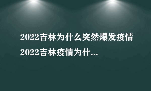 2022吉林为什么突然爆发疫情2022吉林疫情为什么这么严重