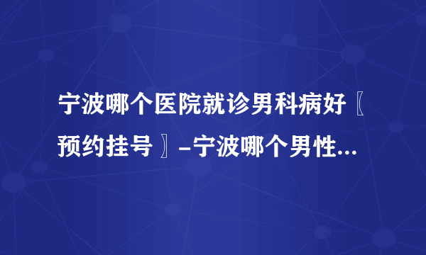 宁波哪个医院就诊男科病好〖预约挂号〗-宁波哪个男性医院技术好