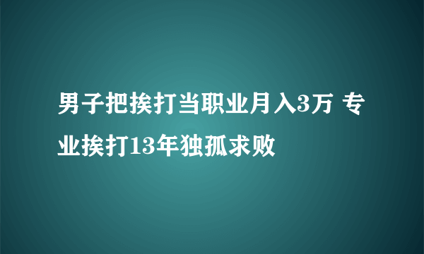 男子把挨打当职业月入3万 专业挨打13年独孤求败