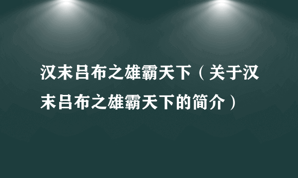 汉末吕布之雄霸天下（关于汉末吕布之雄霸天下的简介）