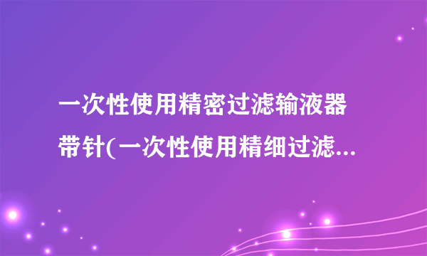 一次性使用精密过滤输液器 带针(一次性使用精细过滤输液器)