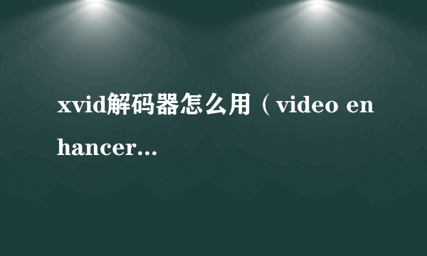 xvid解码器怎么用（video enhancer解码器设置）