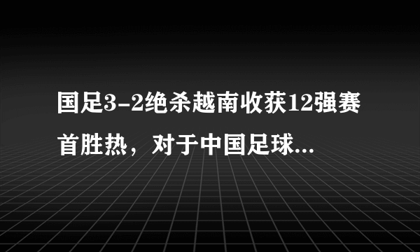 国足3-2绝杀越南收获12强赛首胜热，对于中国足球来说代表了什么？