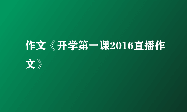 作文《开学第一课2016直播作文》