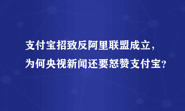 支付宝招致反阿里联盟成立，为何央视新闻还要怒赞支付宝？