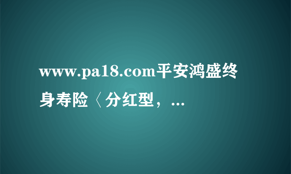 www.pa18.com平安鸿盛终身寿险〈分红型，2004〉