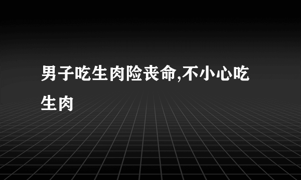 男子吃生肉险丧命,不小心吃生肉