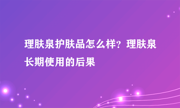 理肤泉护肤品怎么样？理肤泉长期使用的后果