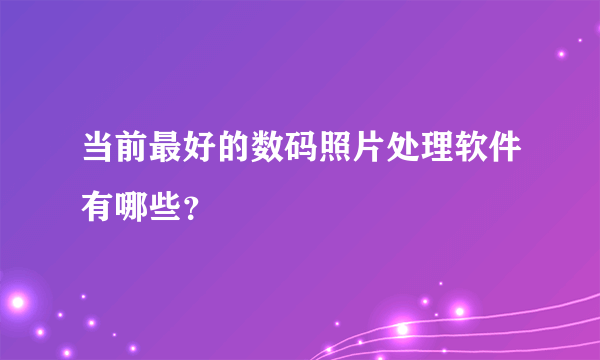 当前最好的数码照片处理软件有哪些？