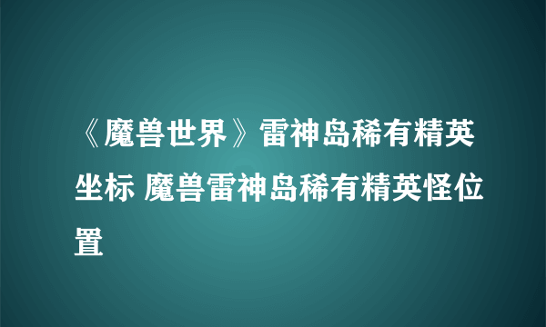 《魔兽世界》雷神岛稀有精英坐标 魔兽雷神岛稀有精英怪位置