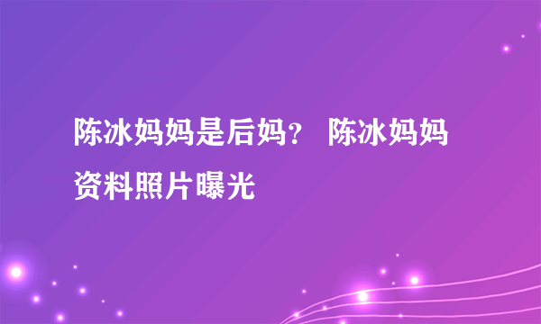 陈冰妈妈是后妈？ 陈冰妈妈资料照片曝光