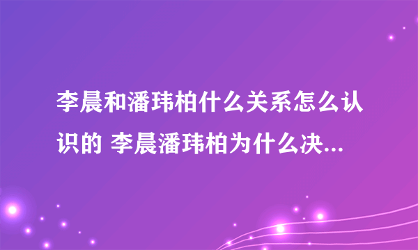 李晨和潘玮柏什么关系怎么认识的 李晨潘玮柏为什么决裂怎么回事