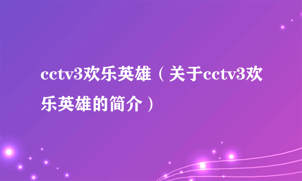 cctv3欢乐英雄（关于cctv3欢乐英雄的简介）