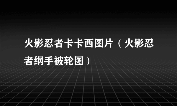 火影忍者卡卡西图片（火影忍者纲手被轮图）