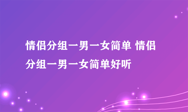 情侣分组一男一女简单 情侣分组一男一女简单好听