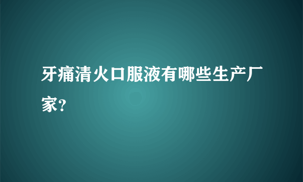 牙痛清火口服液有哪些生产厂家？