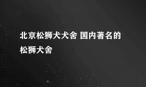 北京松狮犬犬舍 国内著名的松狮犬舍