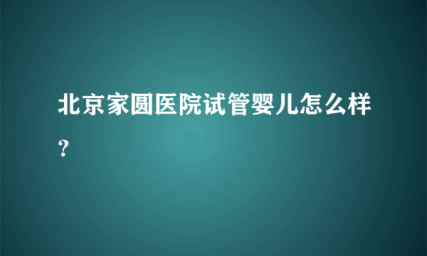 北京家圆医院试管婴儿怎么样？