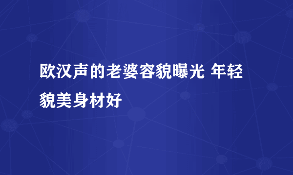 欧汉声的老婆容貌曝光 年轻貌美身材好