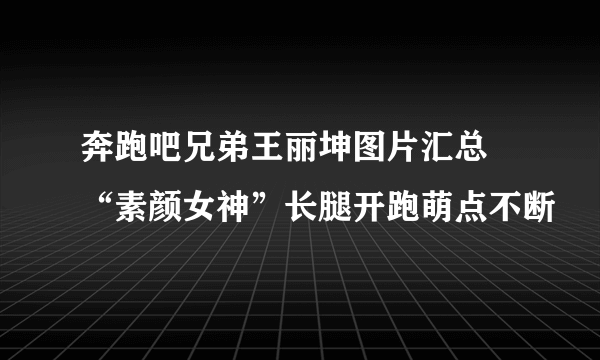 奔跑吧兄弟王丽坤图片汇总 “素颜女神”长腿开跑萌点不断