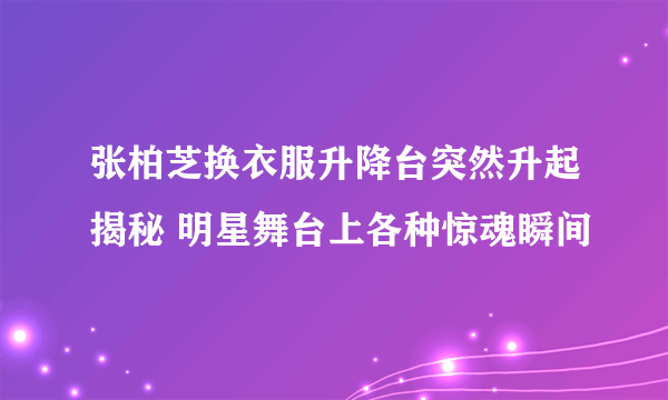 张柏芝换衣服升降台突然升起揭秘 明星舞台上各种惊魂瞬间