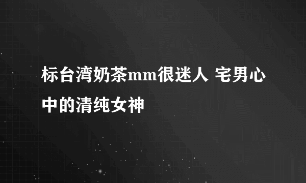 标台湾奶茶mm很迷人 宅男心中的清纯女神