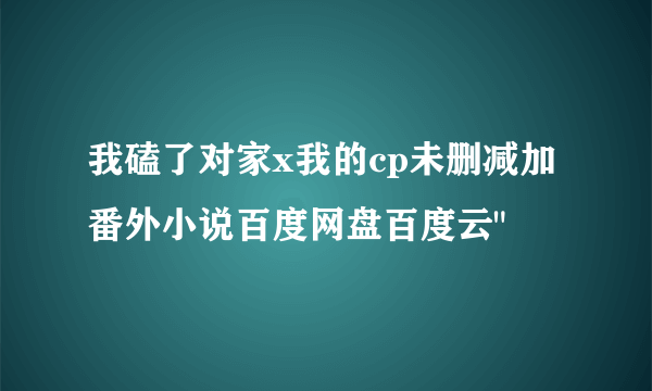 我磕了对家x我的cp未删减加番外小说百度网盘百度云