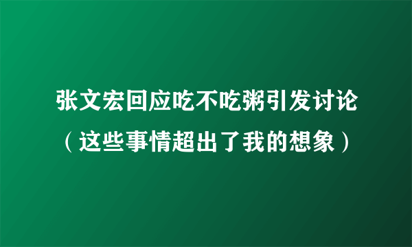 张文宏回应吃不吃粥引发讨论（这些事情超出了我的想象）