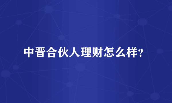 中晋合伙人理财怎么样？