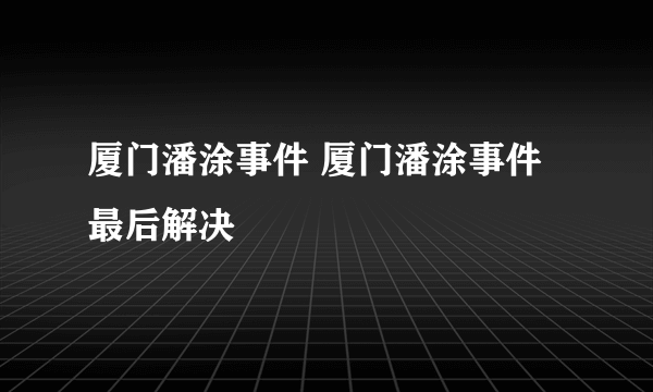 厦门潘涂事件 厦门潘涂事件最后解决