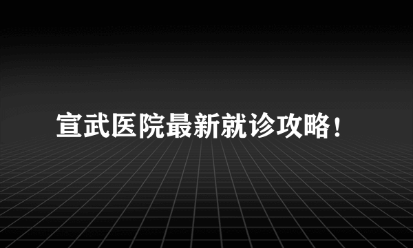 宣武医院最新就诊攻略！