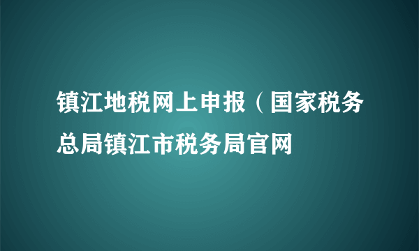 镇江地税网上申报（国家税务总局镇江市税务局官网