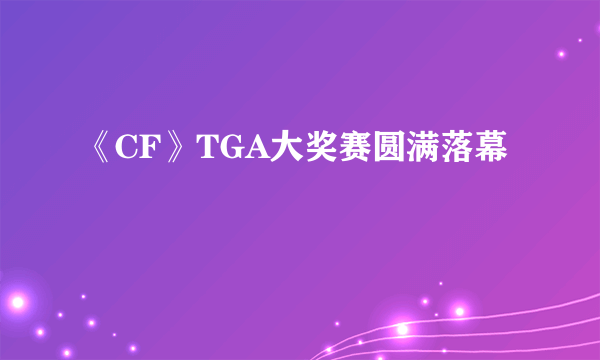 《CF》TGA大奖赛圆满落幕