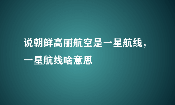 说朝鲜高丽航空是一星航线，一星航线啥意思