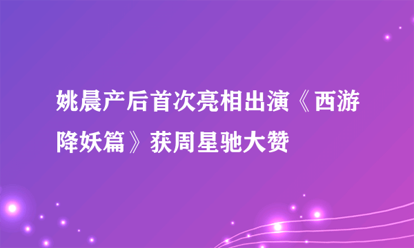 姚晨产后首次亮相出演《西游降妖篇》获周星驰大赞