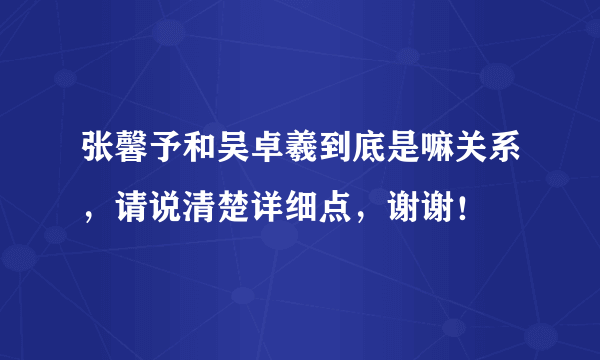 张馨予和吴卓羲到底是嘛关系，请说清楚详细点，谢谢！