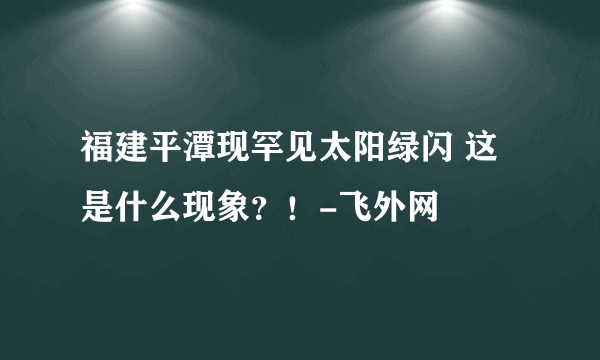 福建平潭现罕见太阳绿闪 这是什么现象？！-飞外网