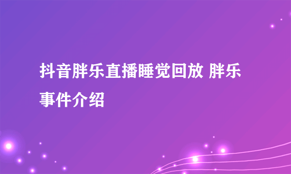 抖音胖乐直播睡觉回放 胖乐事件介绍