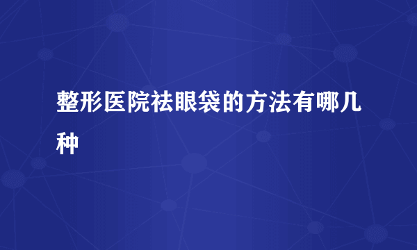 整形医院祛眼袋的方法有哪几种