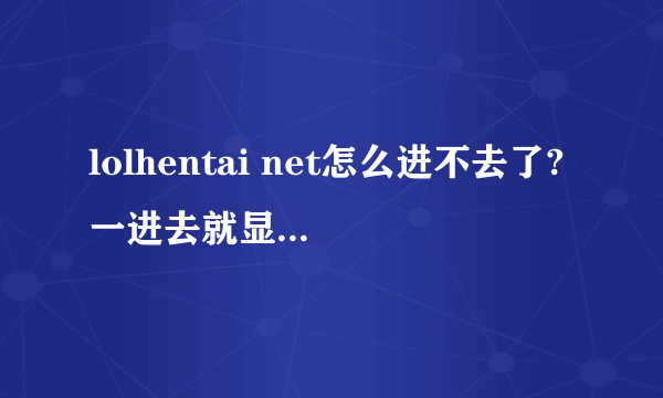 lolhentai net怎么进不去了?一进去就显示无法显示网页,为什么?