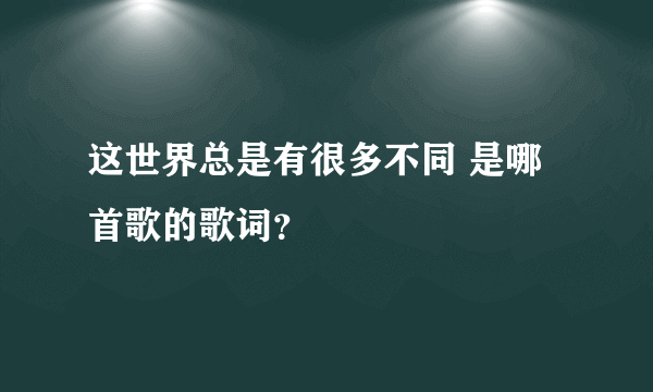 这世界总是有很多不同 是哪首歌的歌词？